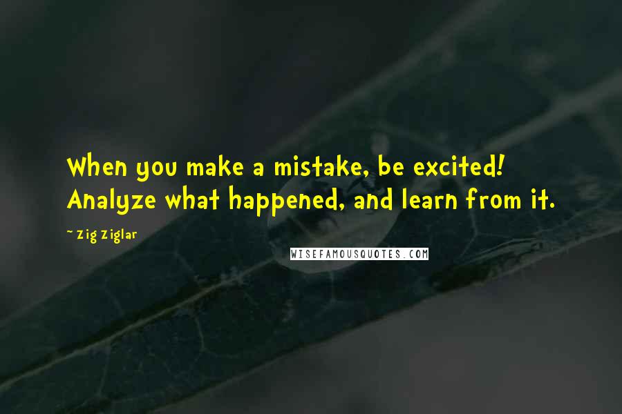 Zig Ziglar Quotes: When you make a mistake, be excited! Analyze what happened, and learn from it.