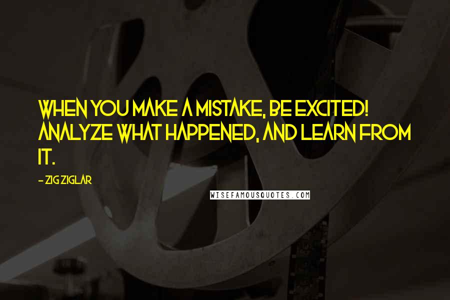 Zig Ziglar Quotes: When you make a mistake, be excited! Analyze what happened, and learn from it.