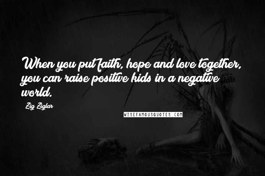 Zig Ziglar Quotes: When you put faith, hope and love together, you can raise positive kids in a negative world.