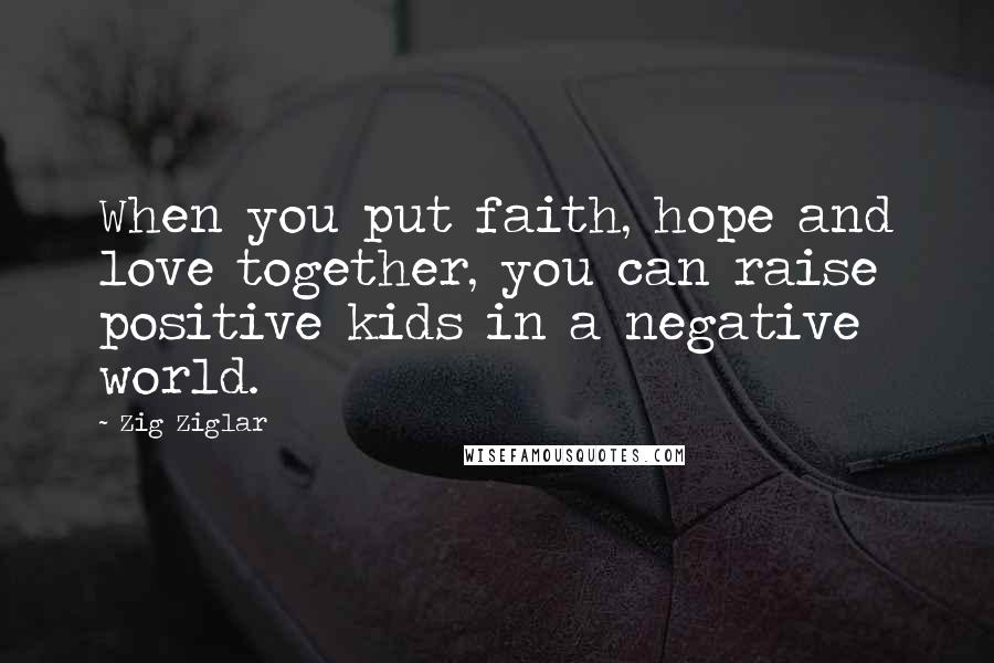 Zig Ziglar Quotes: When you put faith, hope and love together, you can raise positive kids in a negative world.
