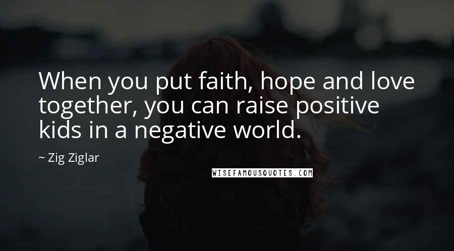 Zig Ziglar Quotes: When you put faith, hope and love together, you can raise positive kids in a negative world.