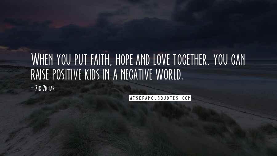 Zig Ziglar Quotes: When you put faith, hope and love together, you can raise positive kids in a negative world.