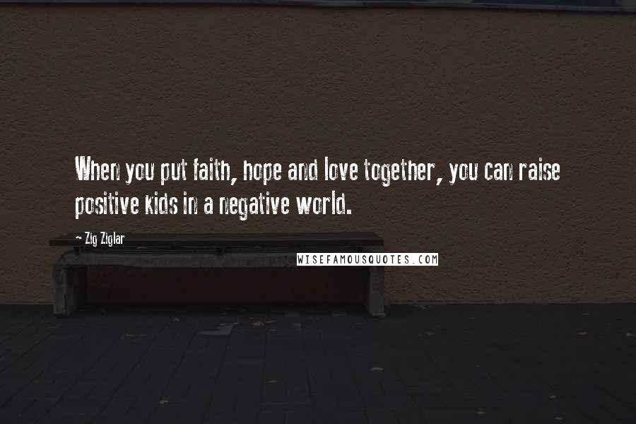 Zig Ziglar Quotes: When you put faith, hope and love together, you can raise positive kids in a negative world.