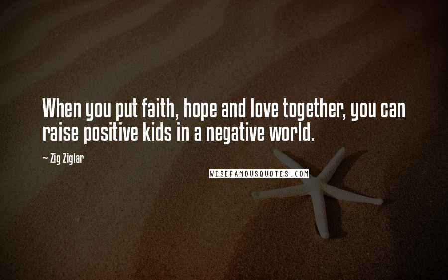 Zig Ziglar Quotes: When you put faith, hope and love together, you can raise positive kids in a negative world.