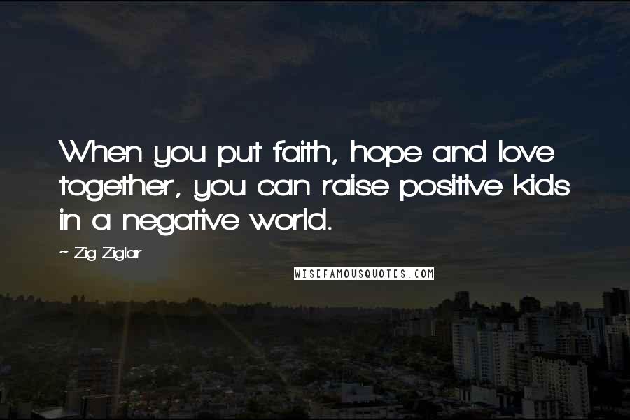 Zig Ziglar Quotes: When you put faith, hope and love together, you can raise positive kids in a negative world.