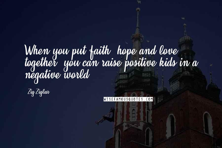 Zig Ziglar Quotes: When you put faith, hope and love together, you can raise positive kids in a negative world.