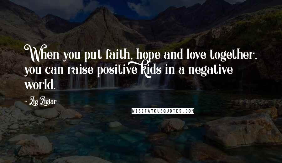 Zig Ziglar Quotes: When you put faith, hope and love together, you can raise positive kids in a negative world.