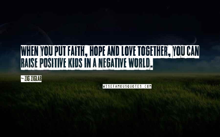 Zig Ziglar Quotes: When you put faith, hope and love together, you can raise positive kids in a negative world.