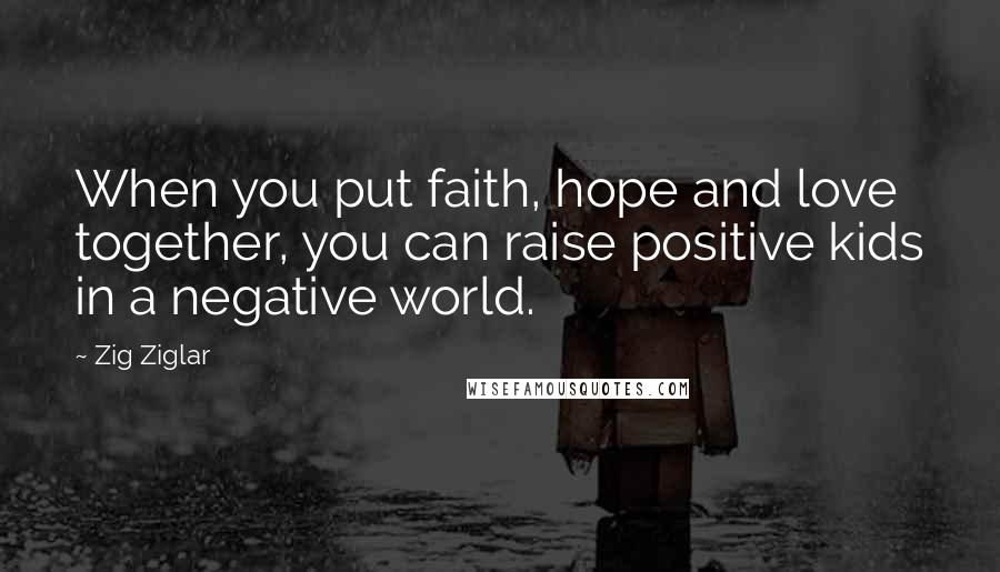 Zig Ziglar Quotes: When you put faith, hope and love together, you can raise positive kids in a negative world.