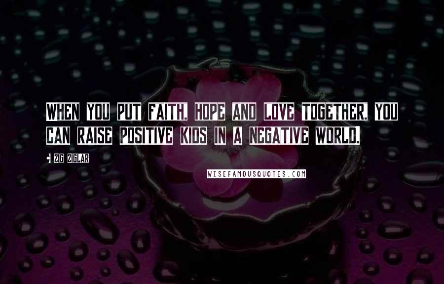 Zig Ziglar Quotes: When you put faith, hope and love together, you can raise positive kids in a negative world.