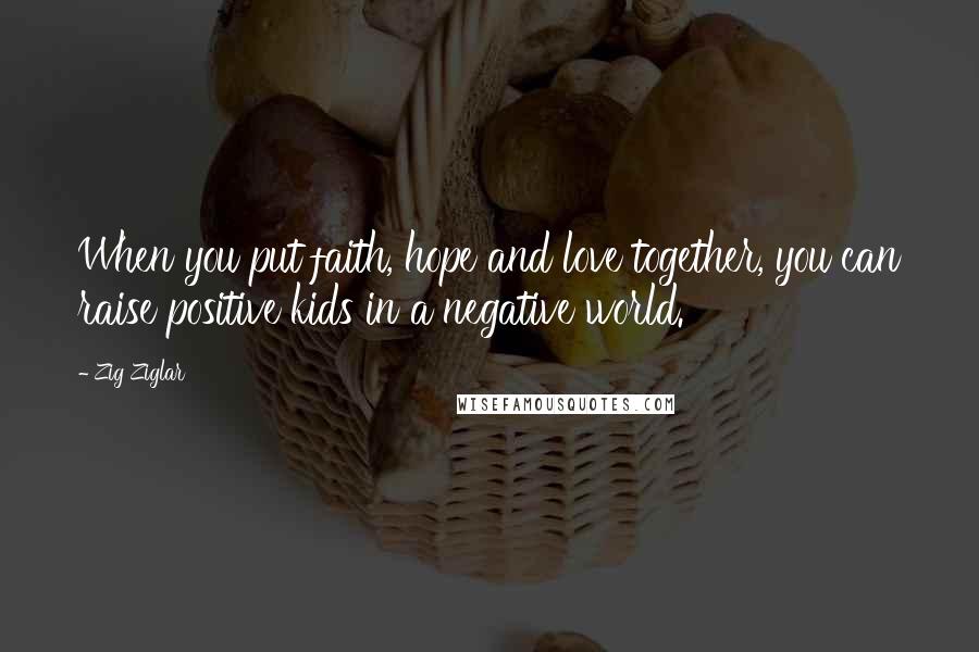 Zig Ziglar Quotes: When you put faith, hope and love together, you can raise positive kids in a negative world.
