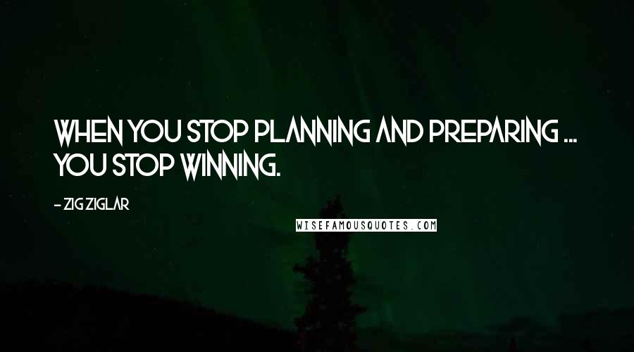 Zig Ziglar Quotes: When you stop planning and preparing ... you stop winning.