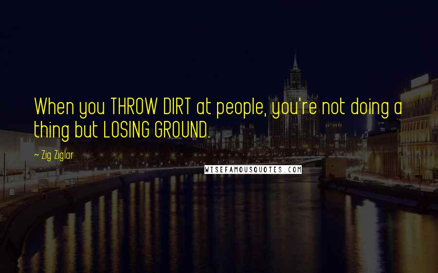 Zig Ziglar Quotes: When you THROW DIRT at people, you're not doing a thing but LOSING GROUND.