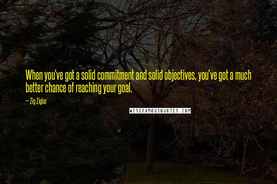 Zig Ziglar Quotes: When you've got a solid commitment and solid objectives, you've got a much better chance of reaching your goal.
