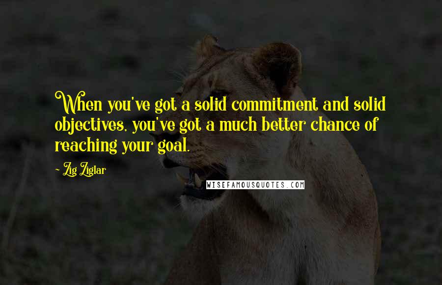 Zig Ziglar Quotes: When you've got a solid commitment and solid objectives, you've got a much better chance of reaching your goal.