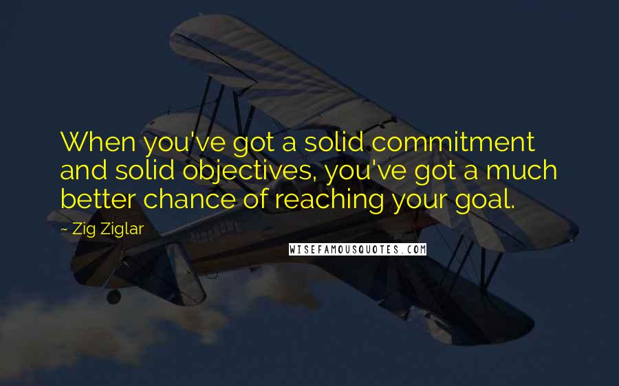 Zig Ziglar Quotes: When you've got a solid commitment and solid objectives, you've got a much better chance of reaching your goal.