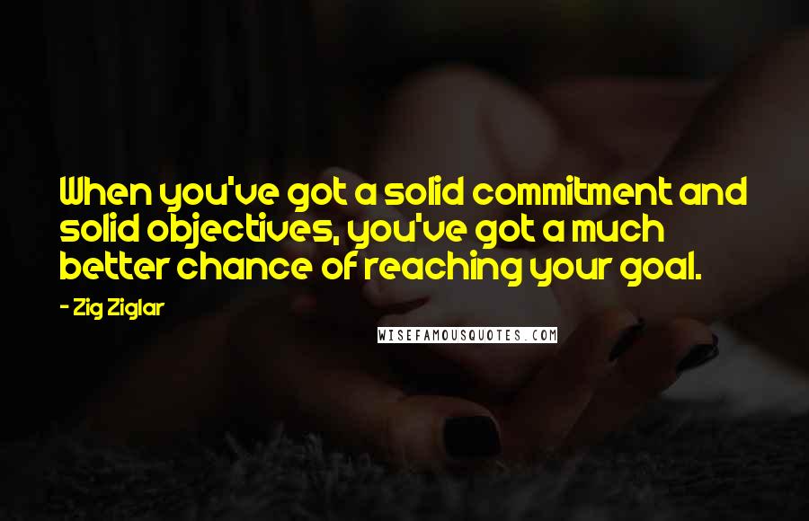 Zig Ziglar Quotes: When you've got a solid commitment and solid objectives, you've got a much better chance of reaching your goal.