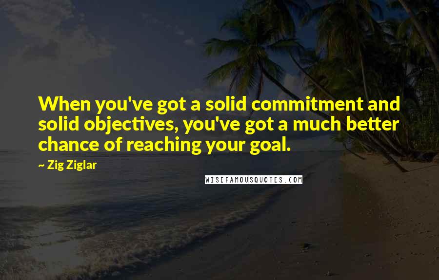 Zig Ziglar Quotes: When you've got a solid commitment and solid objectives, you've got a much better chance of reaching your goal.