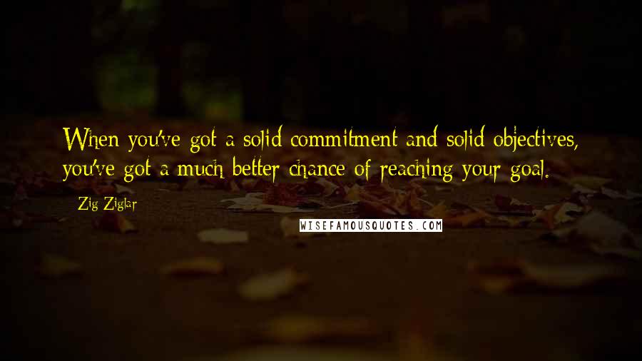 Zig Ziglar Quotes: When you've got a solid commitment and solid objectives, you've got a much better chance of reaching your goal.