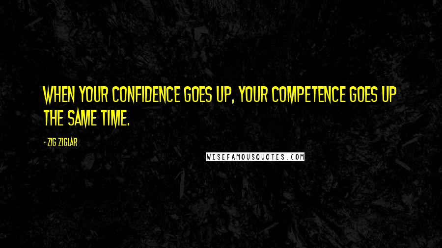 Zig Ziglar Quotes: When your confidence goes up, your competence goes up the same time.