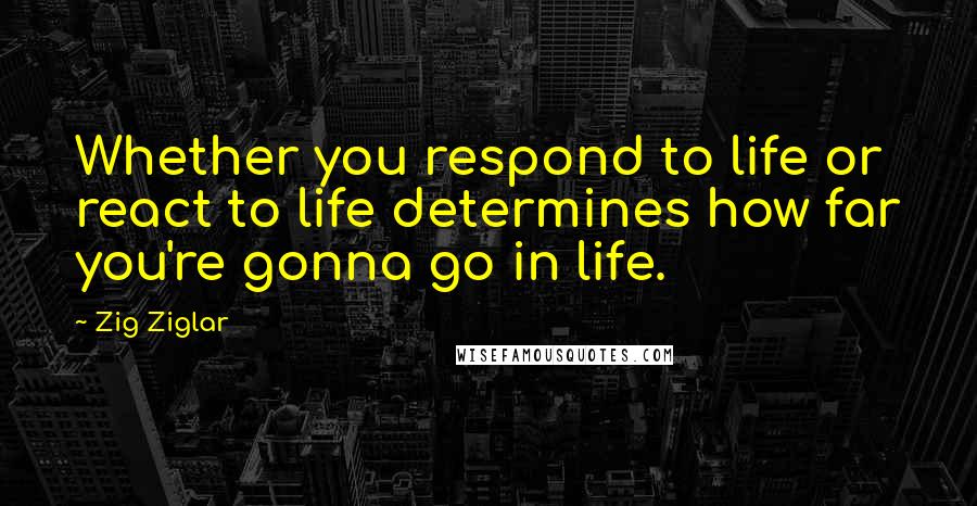 Zig Ziglar Quotes: Whether you respond to life or react to life determines how far you're gonna go in life.