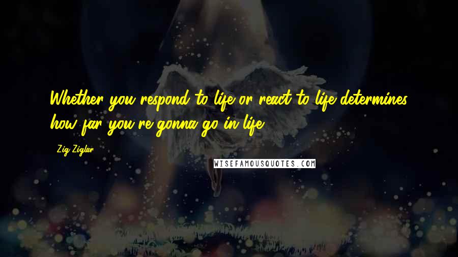 Zig Ziglar Quotes: Whether you respond to life or react to life determines how far you're gonna go in life.