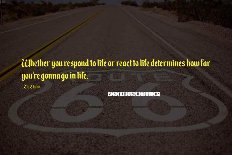 Zig Ziglar Quotes: Whether you respond to life or react to life determines how far you're gonna go in life.