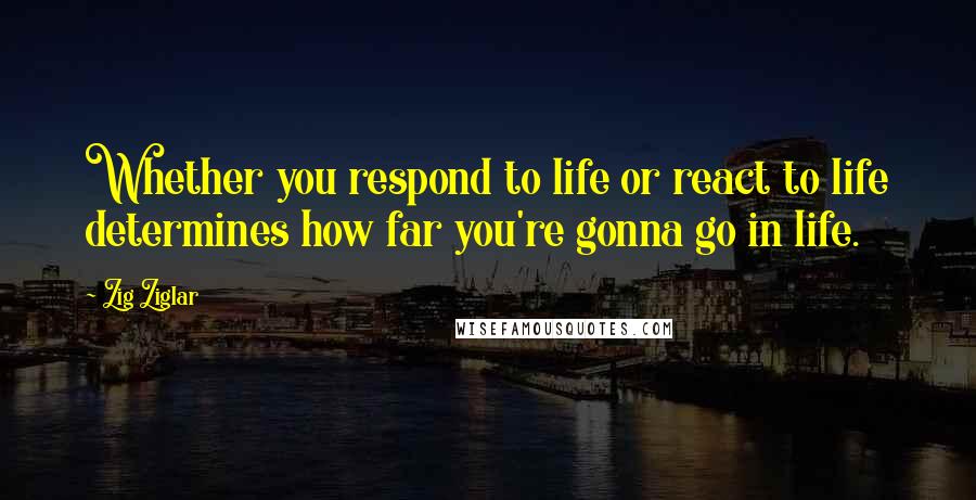 Zig Ziglar Quotes: Whether you respond to life or react to life determines how far you're gonna go in life.
