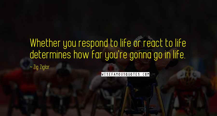 Zig Ziglar Quotes: Whether you respond to life or react to life determines how far you're gonna go in life.