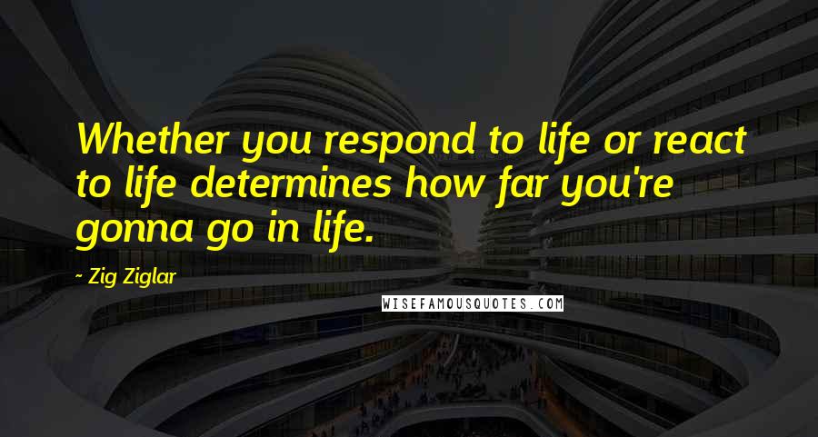 Zig Ziglar Quotes: Whether you respond to life or react to life determines how far you're gonna go in life.