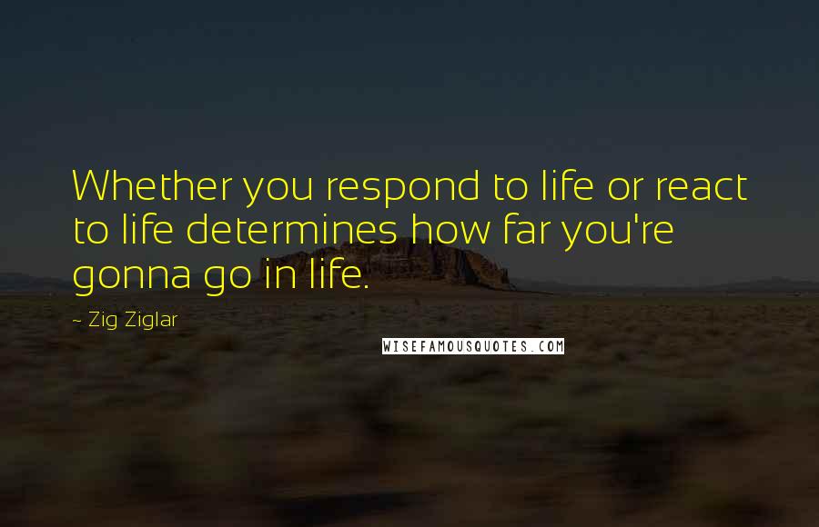 Zig Ziglar Quotes: Whether you respond to life or react to life determines how far you're gonna go in life.