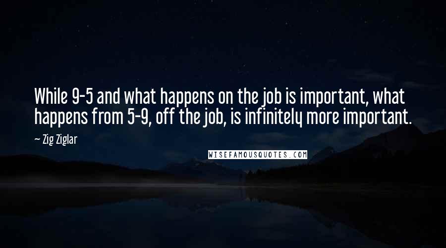 Zig Ziglar Quotes: While 9-5 and what happens on the job is important, what happens from 5-9, off the job, is infinitely more important.