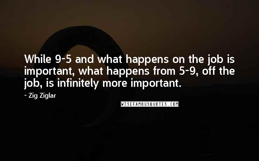 Zig Ziglar Quotes: While 9-5 and what happens on the job is important, what happens from 5-9, off the job, is infinitely more important.