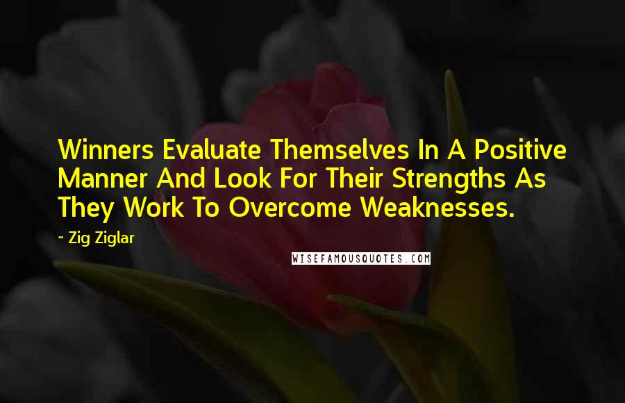 Zig Ziglar Quotes: Winners Evaluate Themselves In A Positive Manner And Look For Their Strengths As They Work To Overcome Weaknesses.