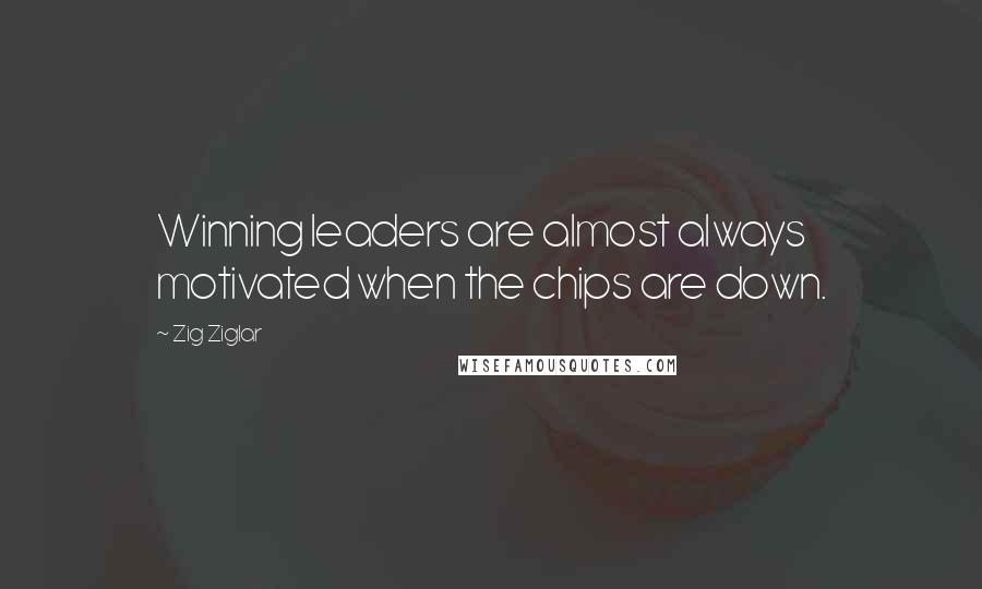 Zig Ziglar Quotes: Winning leaders are almost always motivated when the chips are down.