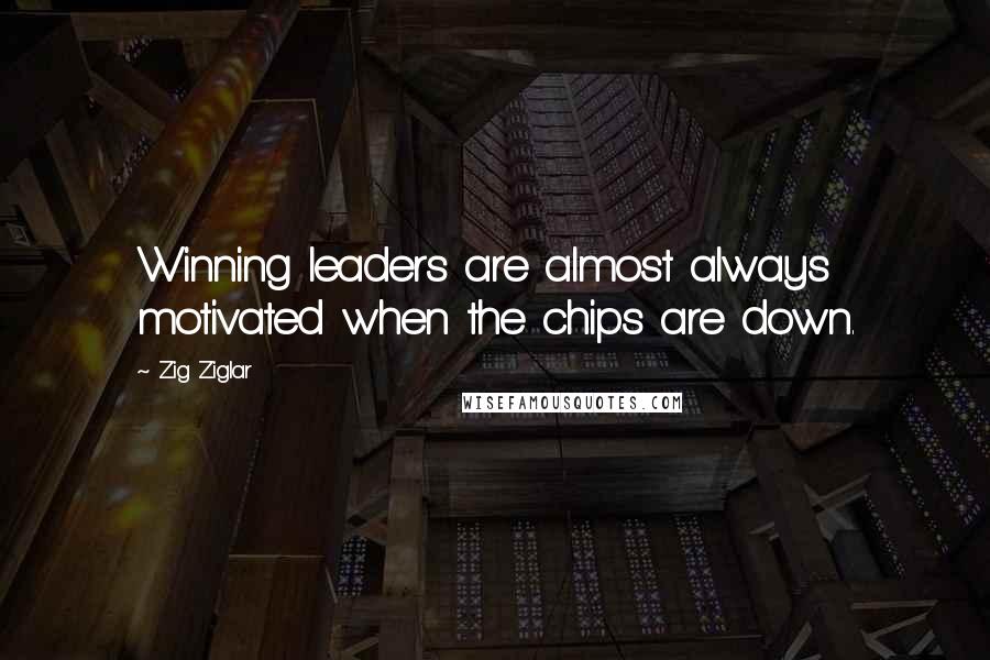 Zig Ziglar Quotes: Winning leaders are almost always motivated when the chips are down.