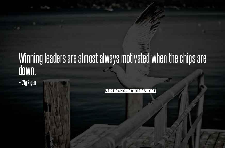 Zig Ziglar Quotes: Winning leaders are almost always motivated when the chips are down.