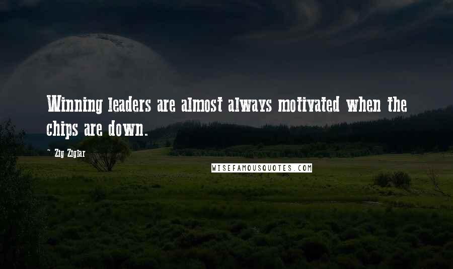 Zig Ziglar Quotes: Winning leaders are almost always motivated when the chips are down.