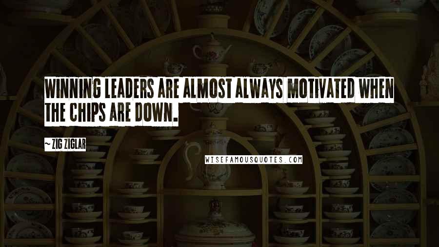 Zig Ziglar Quotes: Winning leaders are almost always motivated when the chips are down.