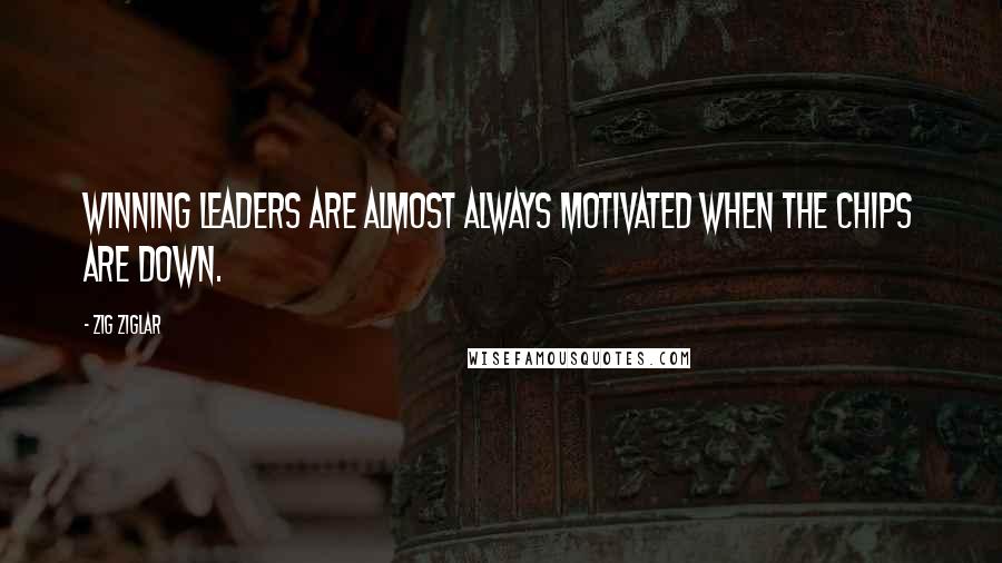 Zig Ziglar Quotes: Winning leaders are almost always motivated when the chips are down.