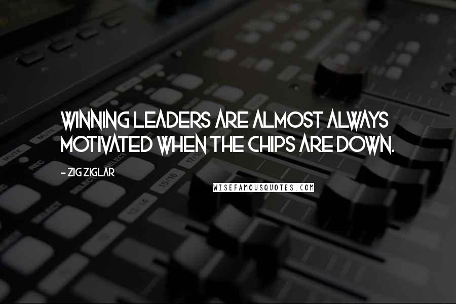Zig Ziglar Quotes: Winning leaders are almost always motivated when the chips are down.