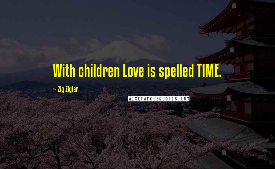 Zig Ziglar Quotes: With children Love is spelled TIME.