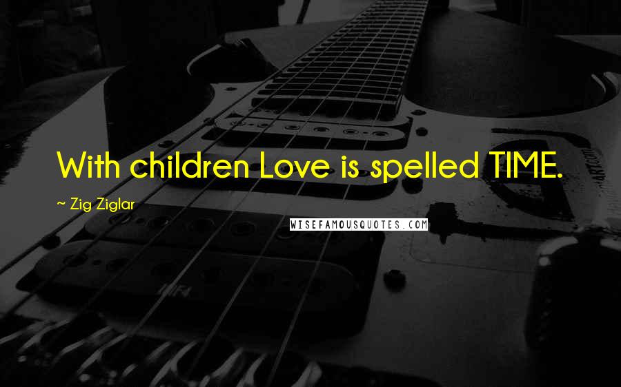 Zig Ziglar Quotes: With children Love is spelled TIME.