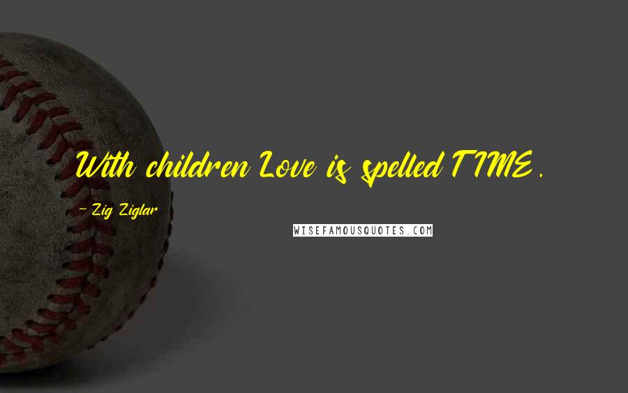 Zig Ziglar Quotes: With children Love is spelled TIME.