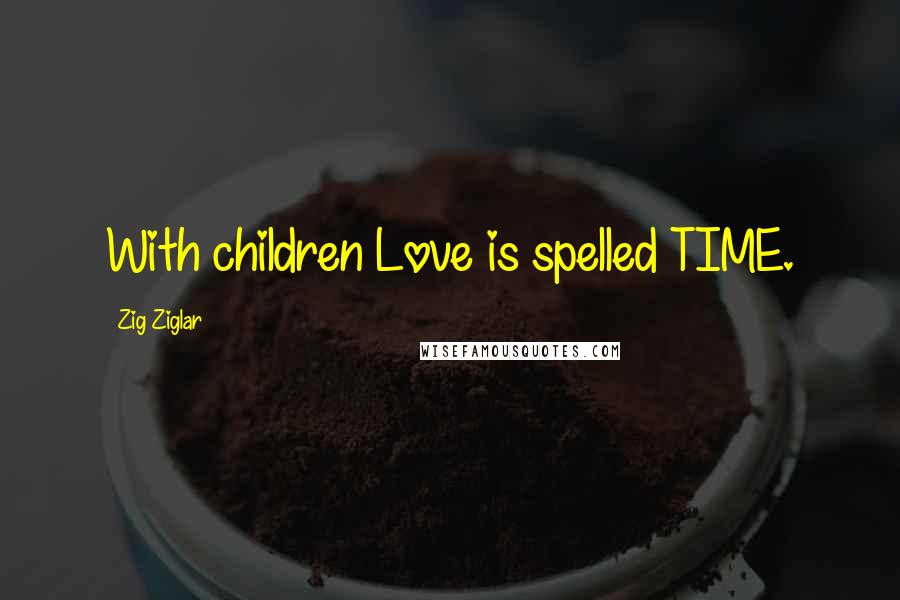 Zig Ziglar Quotes: With children Love is spelled TIME.