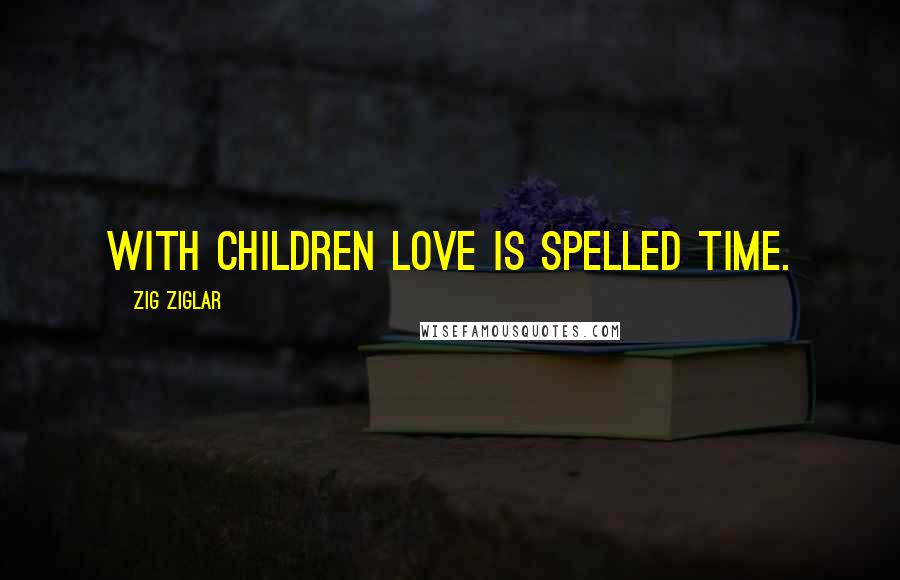 Zig Ziglar Quotes: With children Love is spelled TIME.