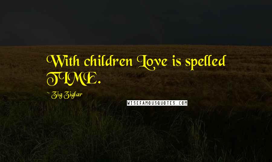 Zig Ziglar Quotes: With children Love is spelled TIME.