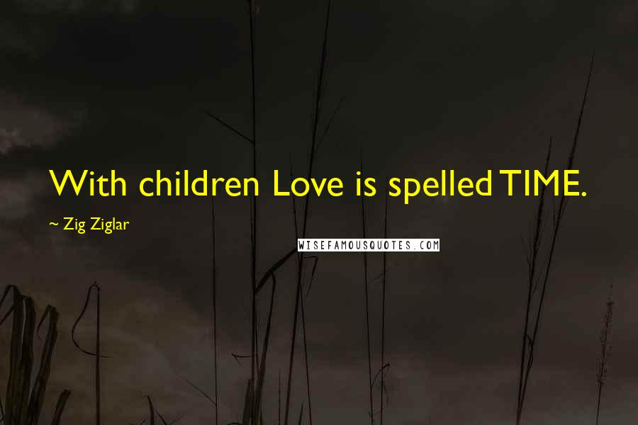 Zig Ziglar Quotes: With children Love is spelled TIME.