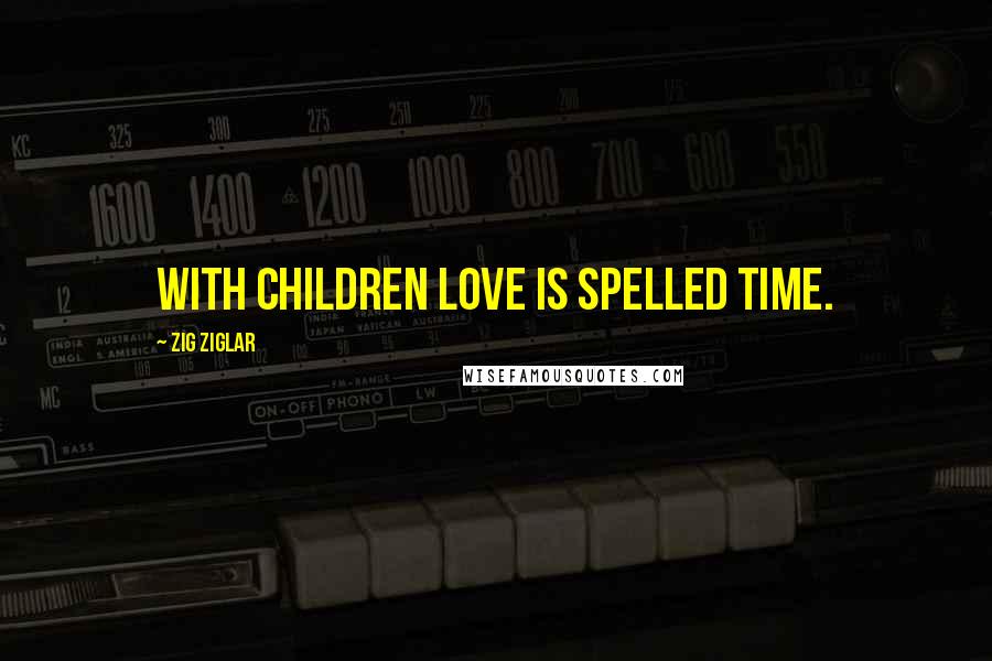 Zig Ziglar Quotes: With children Love is spelled TIME.