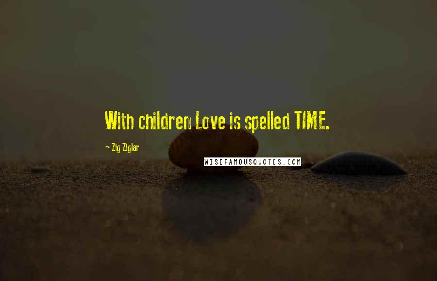 Zig Ziglar Quotes: With children Love is spelled TIME.